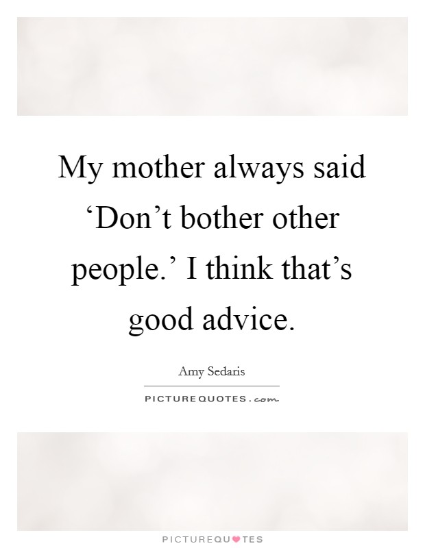 My mother always said ‘Don’t bother other people.’ I think that’s good advice Picture Quote #1