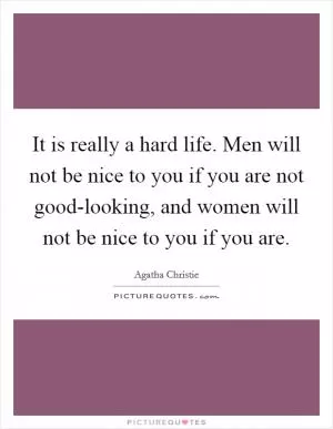 It is really a hard life. Men will not be nice to you if you are not good-looking, and women will not be nice to you if you are Picture Quote #1