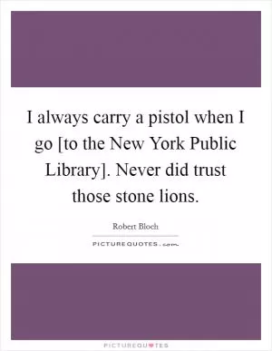 I always carry a pistol when I go [to the New York Public Library]. Never did trust those stone lions Picture Quote #1