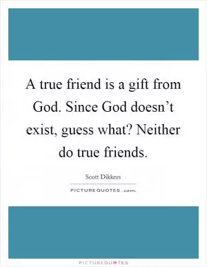 A true friend is a gift from God. Since God doesn’t exist, guess what? Neither do true friends Picture Quote #1