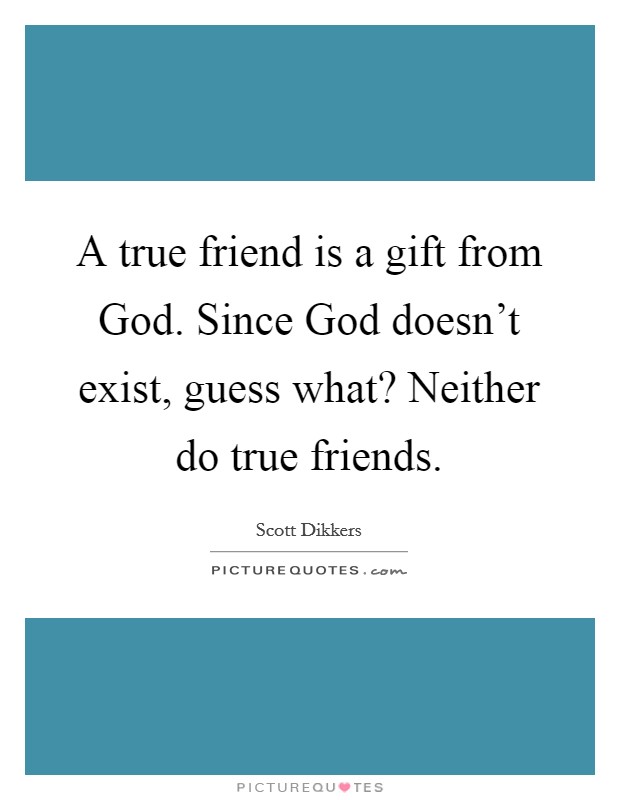 A true friend is a gift from God. Since God doesn't exist, guess what? Neither do true friends Picture Quote #1