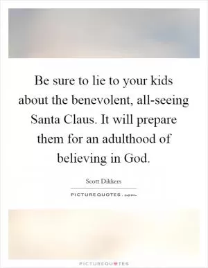 Be sure to lie to your kids about the benevolent, all-seeing Santa Claus. It will prepare them for an adulthood of believing in God Picture Quote #1