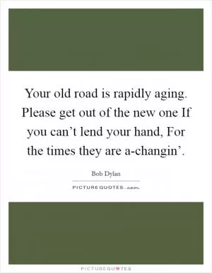 Your old road is rapidly aging. Please get out of the new one If you can’t lend your hand, For the times they are a-changin’ Picture Quote #1