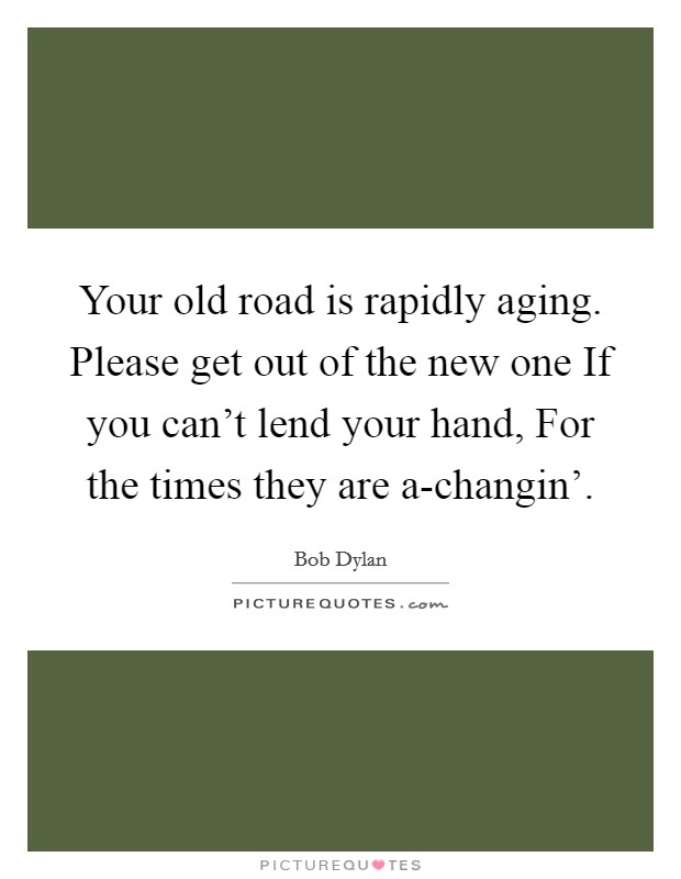 Your old road is rapidly aging. Please get out of the new one If you can't lend your hand, For the times they are a-changin' Picture Quote #1
