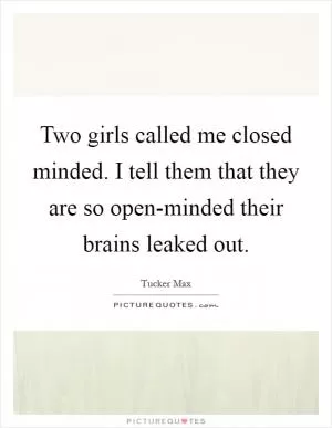 Two girls called me closed minded. I tell them that they are so open-minded their brains leaked out Picture Quote #1
