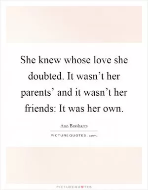 She knew whose love she doubted. It wasn’t her parents’ and it wasn’t her friends: It was her own Picture Quote #1