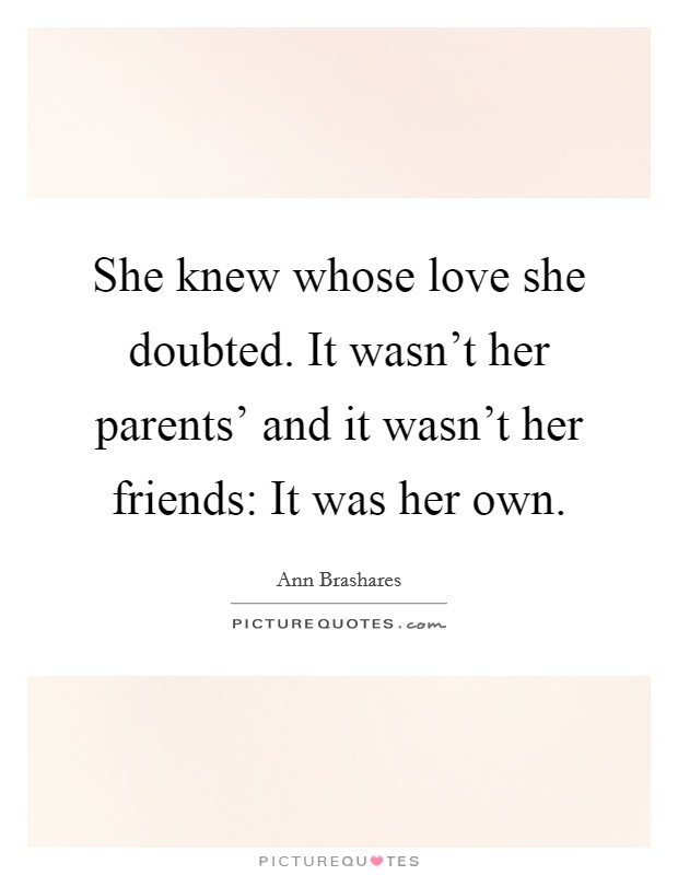 She knew whose love she doubted. It wasn't her parents' and it wasn't her friends: It was her own Picture Quote #1