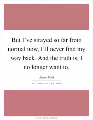 But I’ve strayed so far from normal now, I’ll never find my way back. And the truth is, I no longer want to Picture Quote #1