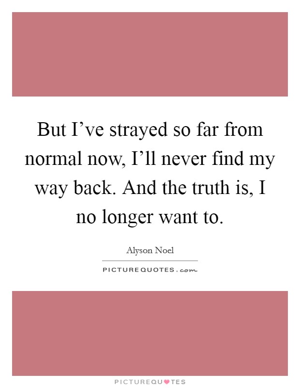 But I've strayed so far from normal now, I'll never find my way back. And the truth is, I no longer want to Picture Quote #1