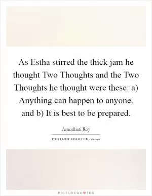 As Estha stirred the thick jam he thought Two Thoughts and the Two Thoughts he thought were these: a) Anything can happen to anyone. and b) It is best to be prepared Picture Quote #1