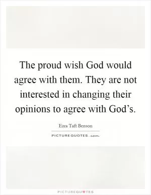 The proud wish God would agree with them. They are not interested in changing their opinions to agree with God’s Picture Quote #1