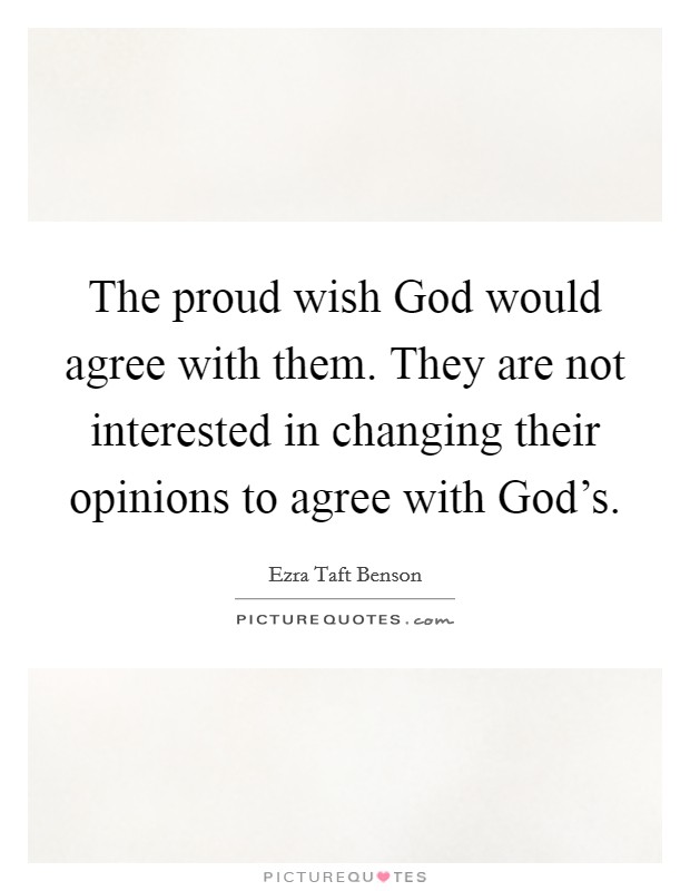 The proud wish God would agree with them. They are not interested in changing their opinions to agree with God's Picture Quote #1