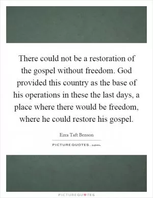 There could not be a restoration of the gospel without freedom. God provided this country as the base of his operations in these the last days, a place where there would be freedom, where he could restore his gospel Picture Quote #1