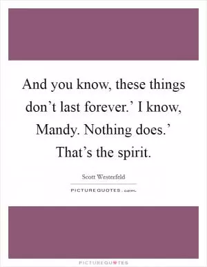 And you know, these things don’t last forever.’ I know, Mandy. Nothing does.’ That’s the spirit Picture Quote #1