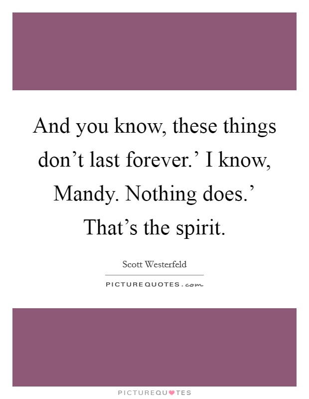 And you know, these things don't last forever.' I know, Mandy. Nothing does.' That's the spirit Picture Quote #1