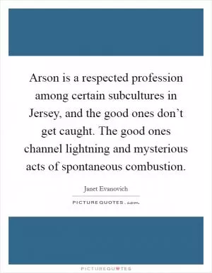 Arson is a respected profession among certain subcultures in Jersey, and the good ones don’t get caught. The good ones channel lightning and mysterious acts of spontaneous combustion Picture Quote #1