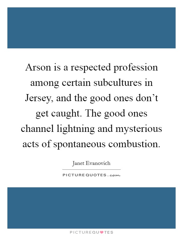Arson is a respected profession among certain subcultures in Jersey, and the good ones don't get caught. The good ones channel lightning and mysterious acts of spontaneous combustion Picture Quote #1