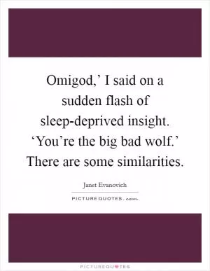 Omigod,’ I said on a sudden flash of sleep-deprived insight. ‘You’re the big bad wolf.’ There are some similarities Picture Quote #1