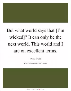 But what world says that [I’m wicked]? It can only be the next world. This world and I are on excellent terms Picture Quote #1