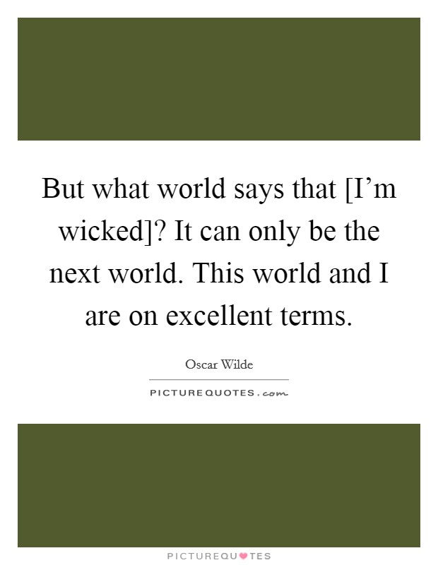 But what world says that [I'm wicked]? It can only be the next world. This world and I are on excellent terms Picture Quote #1