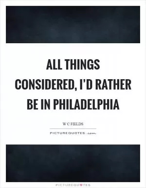 All things considered, I’d rather be in Philadelphia Picture Quote #1