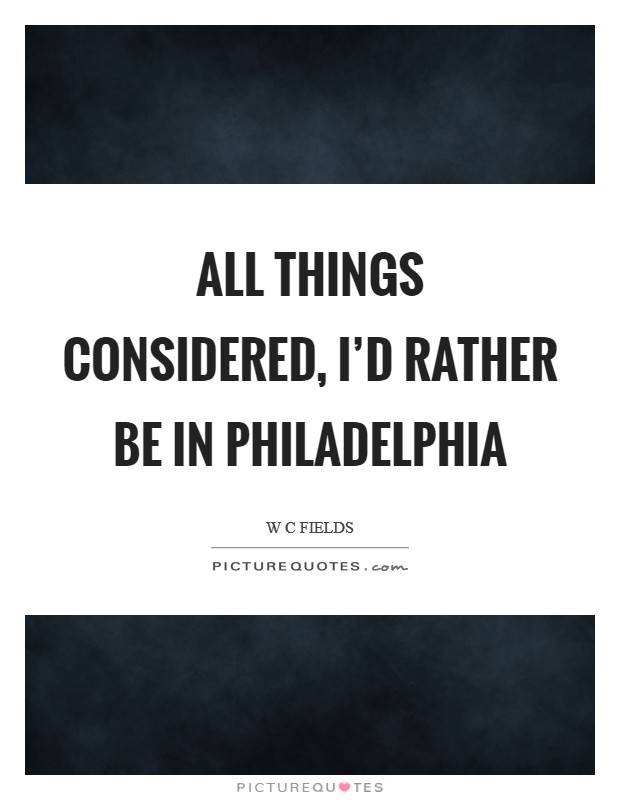 All things considered, I'd rather be in Philadelphia Picture Quote #1