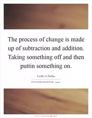 The process of change is made up of subtraction and addition. Taking something off and then puttin something on Picture Quote #1