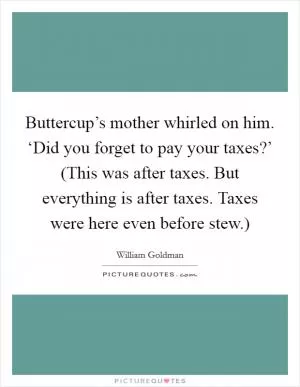 Buttercup’s mother whirled on him. ‘Did you forget to pay your taxes?’ (This was after taxes. But everything is after taxes. Taxes were here even before stew.) Picture Quote #1