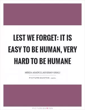 Lest we forget: It is easy to be human, very hard to be humane Picture Quote #1