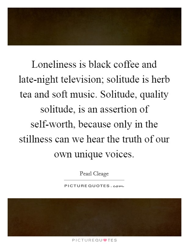 Loneliness is black coffee and late-night television; solitude is herb tea and soft music. Solitude, quality solitude, is an assertion of self-worth, because only in the stillness can we hear the truth of our own unique voices Picture Quote #1