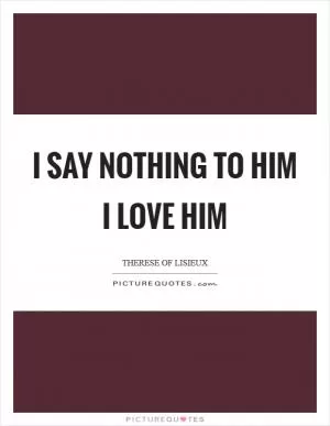 I say nothing to him I love him Picture Quote #1