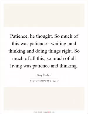 Patience, he thought. So much of this was patience - waiting, and thinking and doing things right. So much of all this, so much of all living was patience and thinking Picture Quote #1