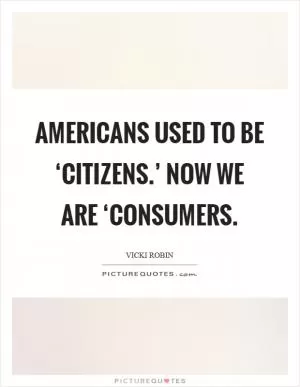 Americans used to be ‘citizens.’ Now we are ‘consumers Picture Quote #1