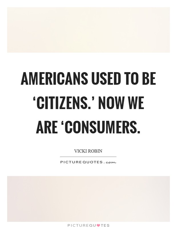 Americans used to be ‘citizens.' Now we are ‘consumers Picture Quote #1