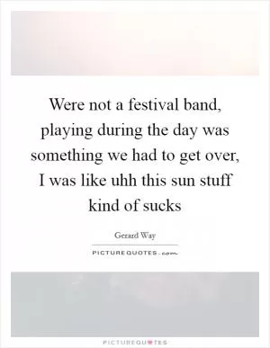 Were not a festival band, playing during the day was something we had to get over, I was like uhh this sun stuff kind of sucks Picture Quote #1