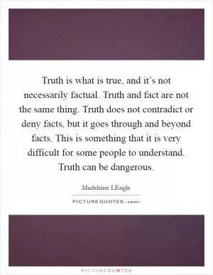 Truth is what is true, and it’s not necessarily factual. Truth and fact are not the same thing. Truth does not contradict or deny facts, but it goes through and beyond facts. This is something that it is very difficult for some people to understand. Truth can be dangerous Picture Quote #1