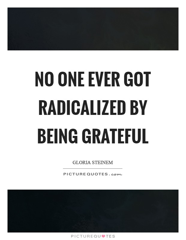 No one ever got radicalized by being grateful Picture Quote #1