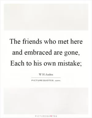 The friends who met here and embraced are gone, Each to his own mistake; Picture Quote #1