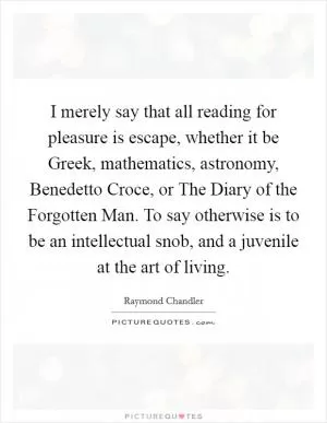 I merely say that all reading for pleasure is escape, whether it be Greek, mathematics, astronomy, Benedetto Croce, or The Diary of the Forgotten Man. To say otherwise is to be an intellectual snob, and a juvenile at the art of living Picture Quote #1