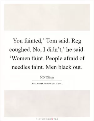You fainted,’ Tom said. Reg coughed. No, I didn’t,’ he said. ‘Women faint. People afraid of needles faint. Men black out Picture Quote #1
