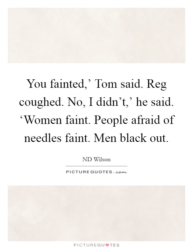 You fainted,' Tom said. Reg coughed. No, I didn't,' he said. ‘Women faint. People afraid of needles faint. Men black out Picture Quote #1