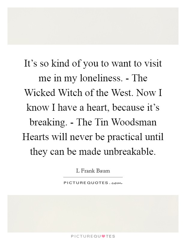 It's so kind of you to want to visit me in my loneliness. - The Wicked Witch of the West. Now I know I have a heart, because it's breaking. - The Tin Woodsman Hearts will never be practical until they can be made unbreakable Picture Quote #1