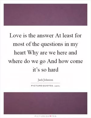 Love is the answer At least for most of the questions in my heart Why are we here and where do we go And how come it’s so hard Picture Quote #1
