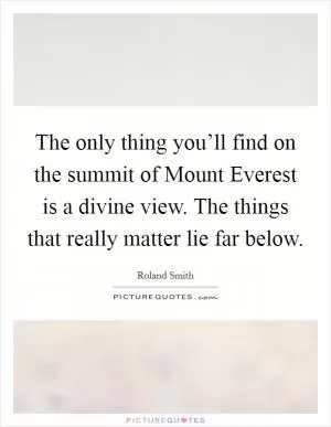 The only thing you’ll find on the summit of Mount Everest is a divine view. The things that really matter lie far below Picture Quote #1