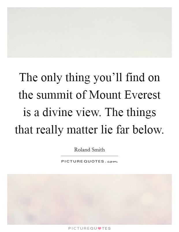 The only thing you'll find on the summit of Mount Everest is a divine view. The things that really matter lie far below Picture Quote #1