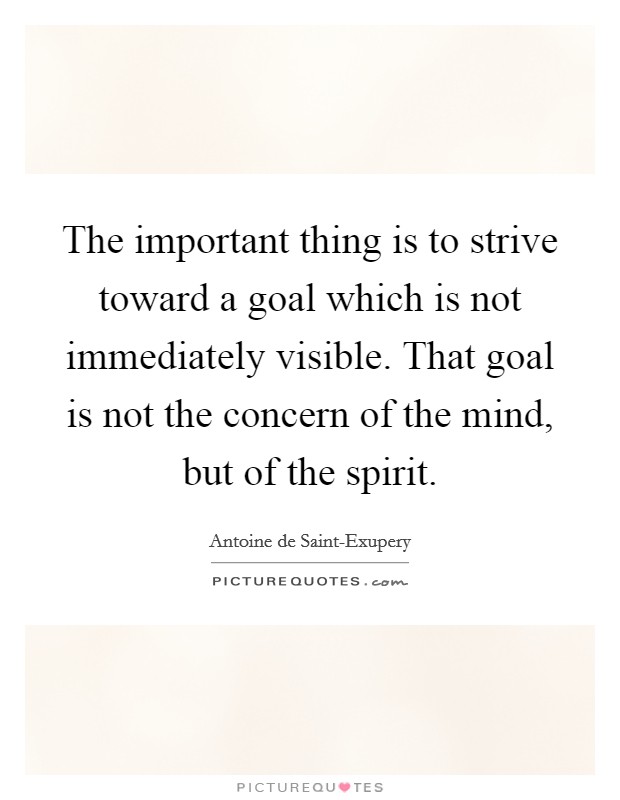 The important thing is to strive toward a goal which is not immediately visible. That goal is not the concern of the mind, but of the spirit Picture Quote #1
