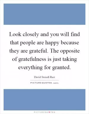 Look closely and you will find that people are happy because they are grateful. The opposite of gratefulness is just taking everything for granted Picture Quote #1