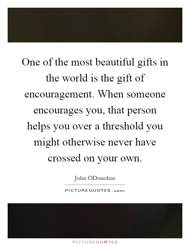 One of the most beautiful gifts in the world is the gift of encouragement. When someone encourages you, that person helps you over a threshold you might otherwise never have crossed on your own Picture Quote #1