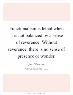 Functionalism is lethal when it is not balanced by a sense of reverence. Without reverence, there is no sense of presence or wonder Picture Quote #1