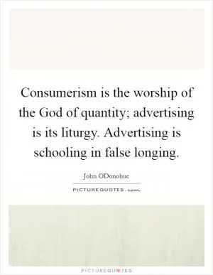 Consumerism is the worship of the God of quantity; advertising is its liturgy. Advertising is schooling in false longing Picture Quote #1